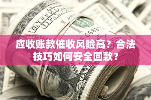 北京应收账款催收风险高？合法技巧如何安全回款？